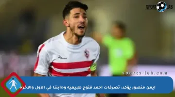 أيمن منصور يؤكد: تصرفات أحمد فتوح طبيعية و«ابننا في الأول والآخر»